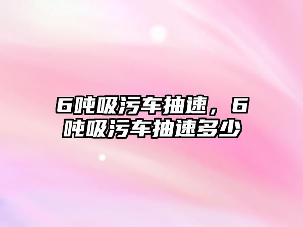 6噸吸污車抽速，6噸吸污車抽速多少