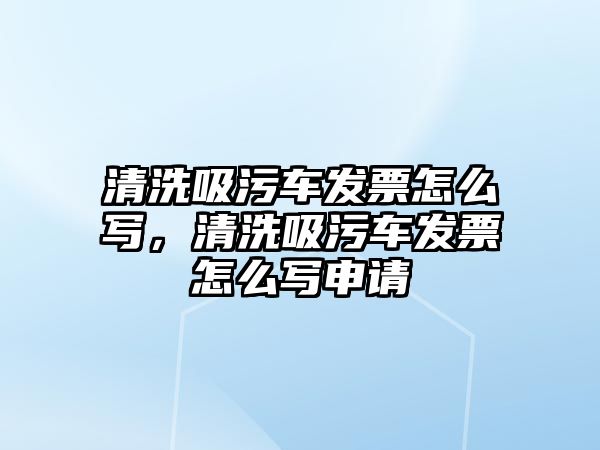 清洗吸污車發(fā)票怎么寫，清洗吸污車發(fā)票怎么寫申請