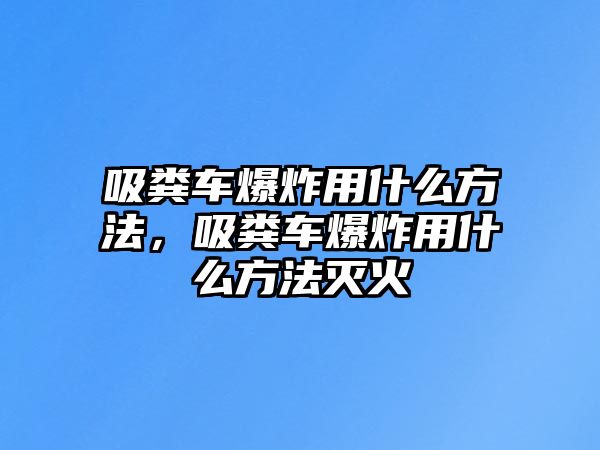 吸糞車爆炸用什么方法，吸糞車爆炸用什么方法滅火