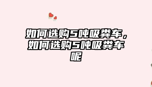 如何選購5噸吸糞車，如何選購5噸吸糞車呢