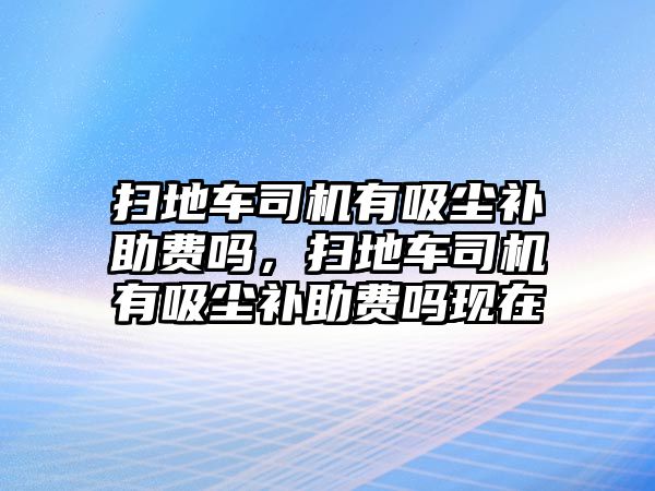 掃地車司機有吸塵補助費嗎，掃地車司機有吸塵補助費嗎現(xiàn)在