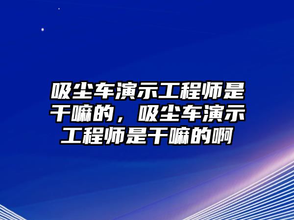 吸塵車演示工程師是干嘛的，吸塵車演示工程師是干嘛的啊