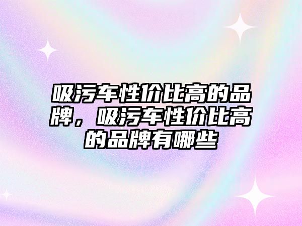 吸污車性價比高的品牌，吸污車性價比高的品牌有哪些