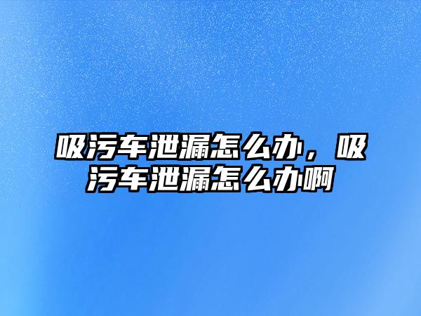 吸污車泄漏怎么辦，吸污車泄漏怎么辦啊