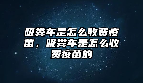 吸糞車是怎么收費(fèi)疫苗，吸糞車是怎么收費(fèi)疫苗的