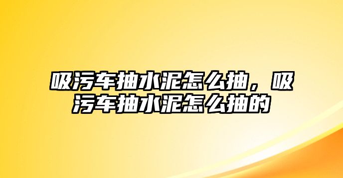 吸污車抽水泥怎么抽，吸污車抽水泥怎么抽的