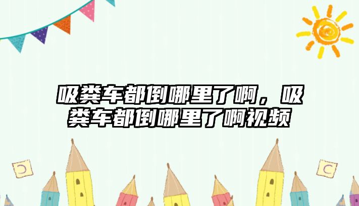 吸糞車都倒哪里了啊，吸糞車都倒哪里了啊視頻