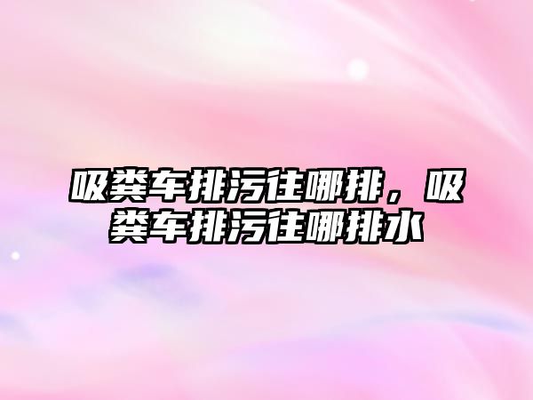 吸糞車排污往哪排，吸糞車排污往哪排水