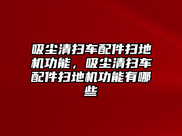 吸塵清掃車配件掃地機(jī)功能，吸塵清掃車配件掃地機(jī)功能有哪些