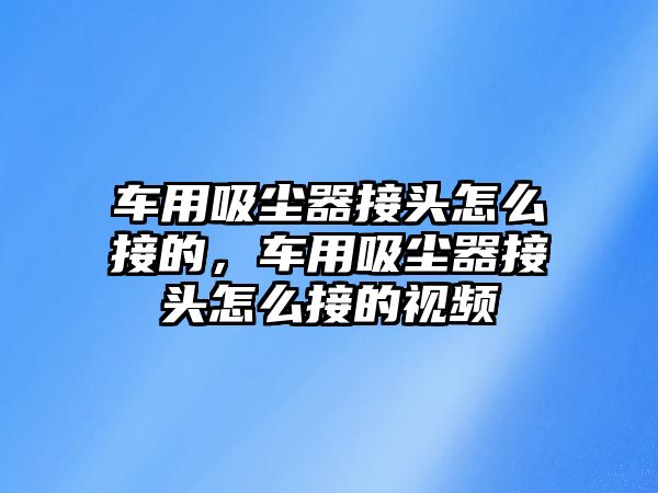 車用吸塵器接頭怎么接的，車用吸塵器接頭怎么接的視頻