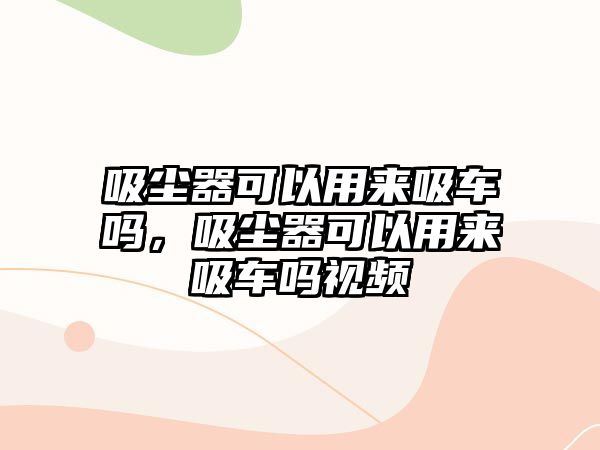 吸塵器可以用來吸車嗎，吸塵器可以用來吸車嗎視頻