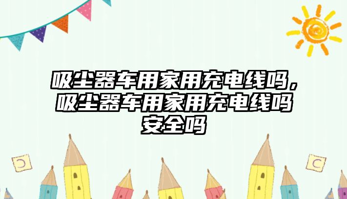 吸塵器車用家用充電線嗎，吸塵器車用家用充電線嗎安全嗎