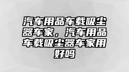 汽車用品車載吸塵器車家，汽車用品車載吸塵器車家用好嗎