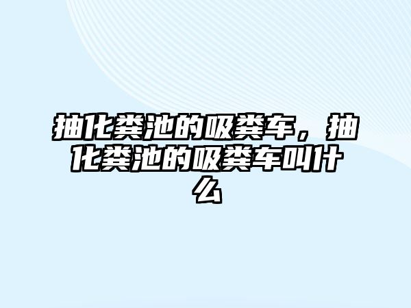 抽化糞池的吸糞車，抽化糞池的吸糞車叫什么