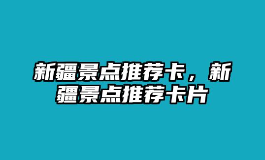 新疆景點(diǎn)推薦卡，新疆景點(diǎn)推薦卡片