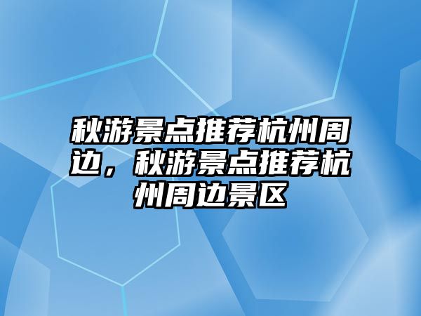 秋游景點推薦杭州周邊，秋游景點推薦杭州周邊景區(qū)