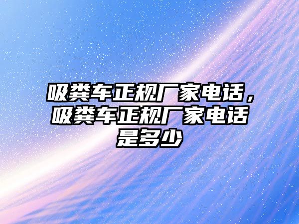 吸糞車正規(guī)廠家電話，吸糞車正規(guī)廠家電話是多少