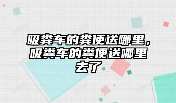 吸糞車的糞便送哪里，吸糞車的糞便送哪里去了