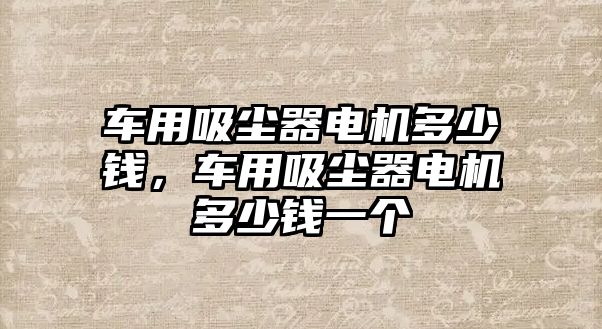 車用吸塵器電機(jī)多少錢，車用吸塵器電機(jī)多少錢一個