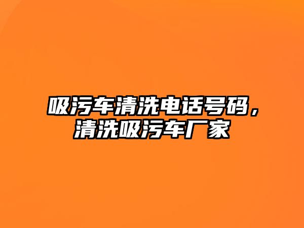 吸污車清洗電話號碼，清洗吸污車廠家