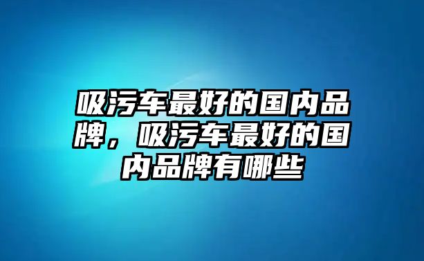 吸污車最好的國內(nèi)品牌，吸污車最好的國內(nèi)品牌有哪些