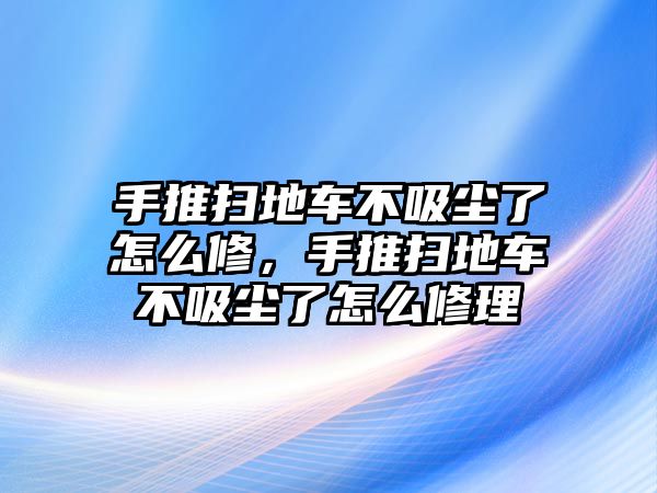 手推掃地車不吸塵了怎么修，手推掃地車不吸塵了怎么修理