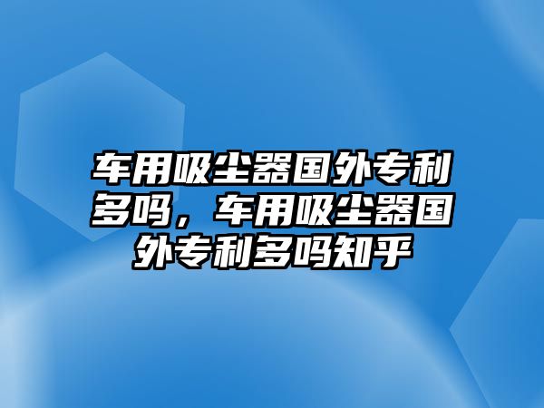 車用吸塵器國外專利多嗎，車用吸塵器國外專利多嗎知乎