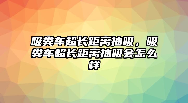 吸糞車超長距離抽吸，吸糞車超長距離抽吸會怎么樣