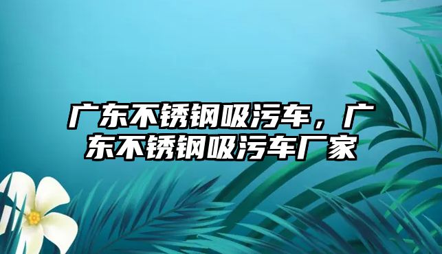 廣東不銹鋼吸污車，廣東不銹鋼吸污車廠家