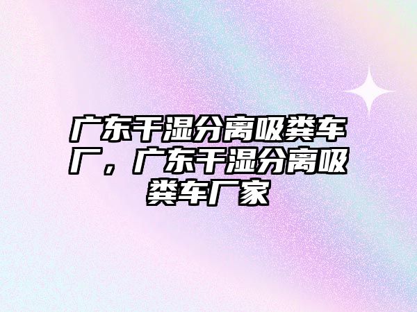 廣東干濕分離吸糞車廠，廣東干濕分離吸糞車廠家