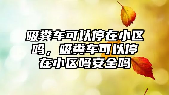 吸糞車可以停在小區(qū)嗎，吸糞車可以停在小區(qū)嗎安全嗎