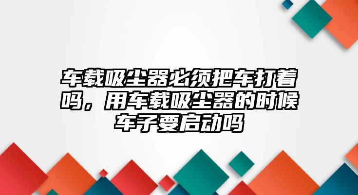 車載吸塵器必須把車打著嗎，用車載吸塵器的時候車子要啟動嗎