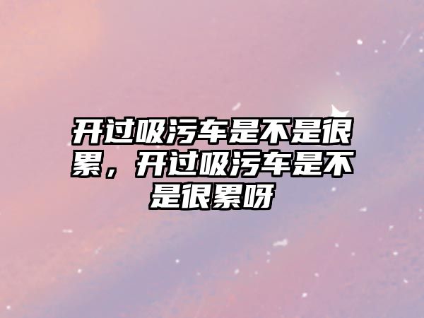 開過(guò)吸污車是不是很累，開過(guò)吸污車是不是很累呀