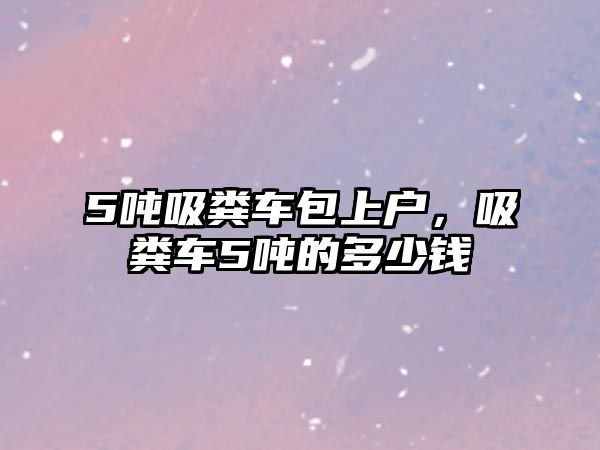 5噸吸糞車包上戶，吸糞車5噸的多少錢