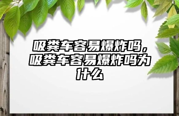 吸糞車容易爆炸嗎，吸糞車容易爆炸嗎為什么