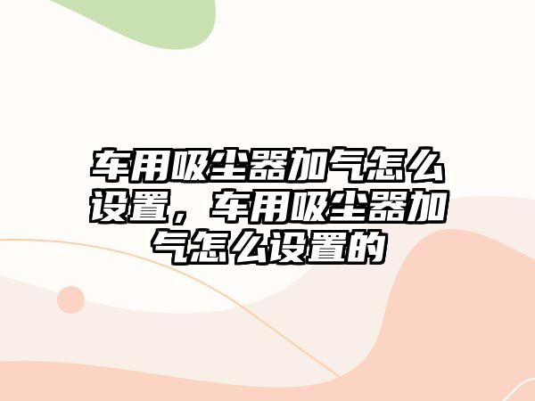 車用吸塵器加氣怎么設(shè)置，車用吸塵器加氣怎么設(shè)置的