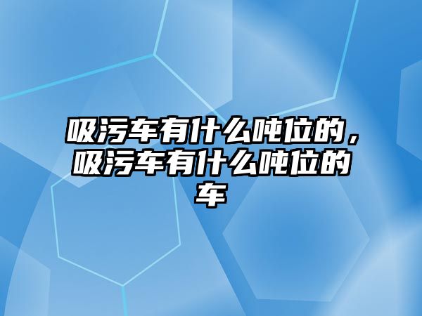 吸污車有什么噸位的，吸污車有什么噸位的車