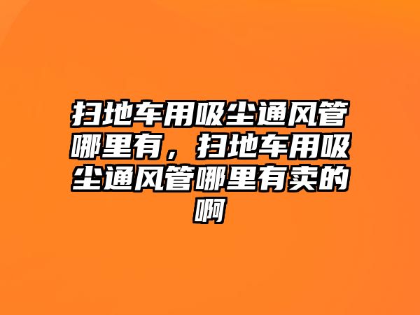 掃地車用吸塵通風(fēng)管哪里有，掃地車用吸塵通風(fēng)管哪里有賣的啊