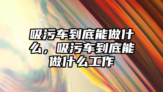 吸污車到底能做什么，吸污車到底能做什么工作