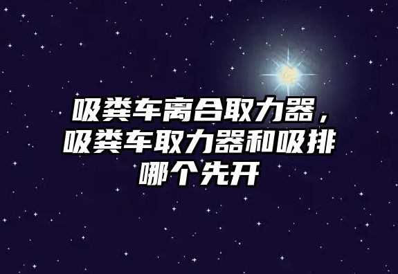 吸糞車離合取力器，吸糞車取力器和吸排哪個先開