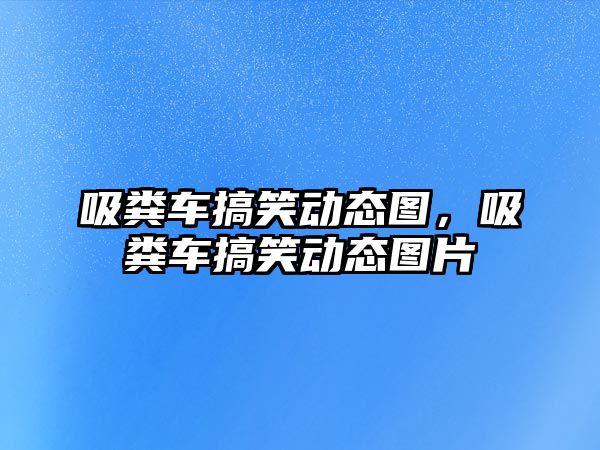 吸糞車搞笑動態(tài)圖，吸糞車搞笑動態(tài)圖片