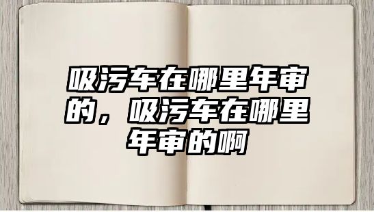 吸污車在哪里年審的，吸污車在哪里年審的啊