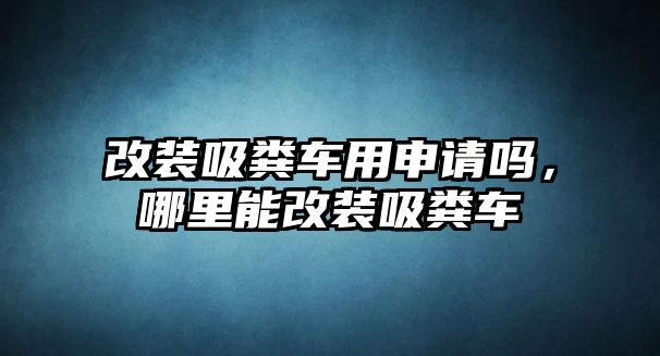 改裝吸糞車用申請(qǐng)嗎，哪里能改裝吸糞車