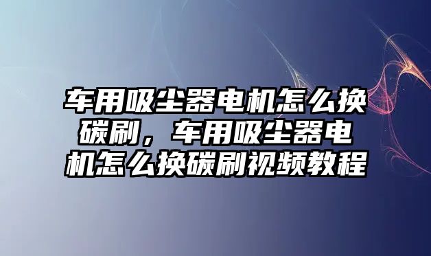 車用吸塵器電機(jī)怎么換碳刷，車用吸塵器電機(jī)怎么換碳刷視頻教程