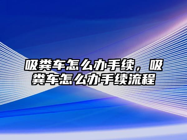 吸糞車怎么辦手續(xù)，吸糞車怎么辦手續(xù)流程