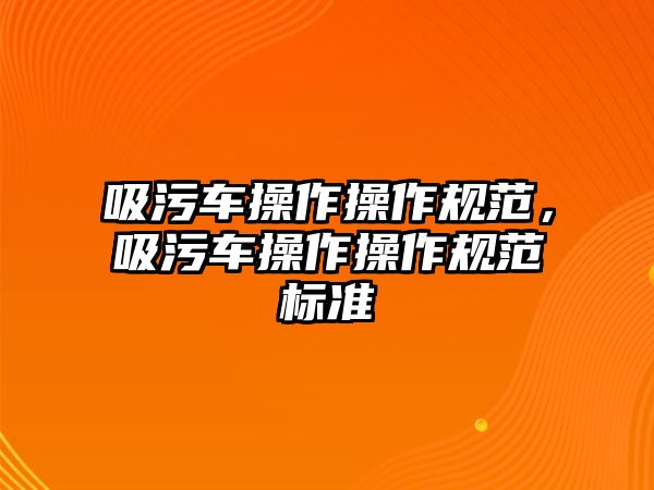 吸污車操作操作規(guī)范，吸污車操作操作規(guī)范標(biāo)準(zhǔn)