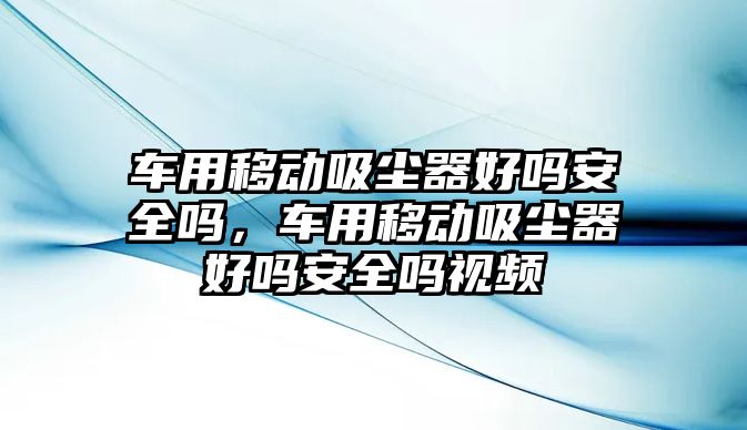 車用移動吸塵器好嗎安全嗎，車用移動吸塵器好嗎安全嗎視頻