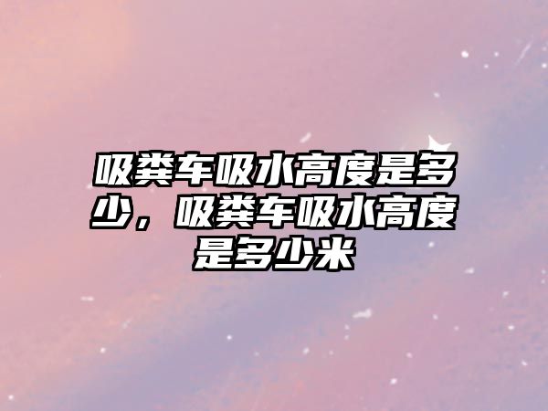 吸糞車吸水高度是多少，吸糞車吸水高度是多少米