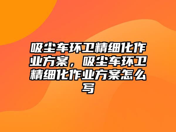 吸塵車(chē)環(huán)衛(wèi)精細(xì)化作業(yè)方案，吸塵車(chē)環(huán)衛(wèi)精細(xì)化作業(yè)方案怎么寫(xiě)