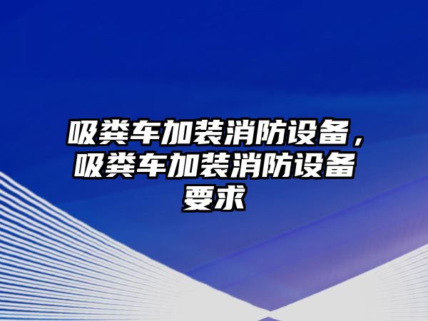 吸糞車(chē)加裝消防設(shè)備，吸糞車(chē)加裝消防設(shè)備要求